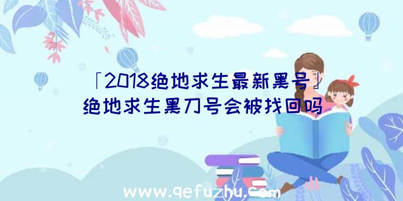 「2018绝地求生最新黑号」|绝地求生黑刀号会被找回吗